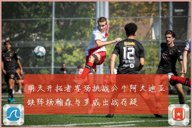 明天开拓者客场挑战公牛阿夫迪亚缺阵杨瀚森与罗威出战存疑