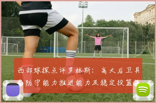 西部球探点评罗林斯：高大后卫具备防守能力推进能力及稳定投篮技巧