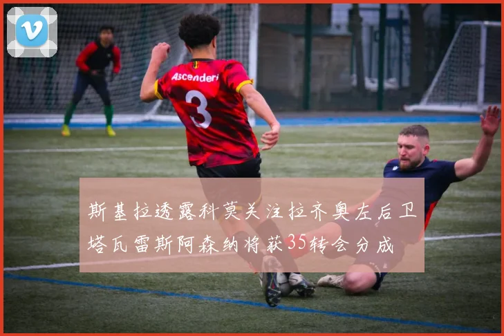 斯基拉透露科莫关注拉齐奥左后卫塔瓦雷斯阿森纳将获35转会分成