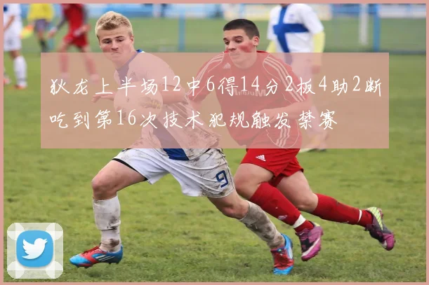 狄龙上半场12中6得14分2板4助2断吃到第16次技术犯规触发禁赛