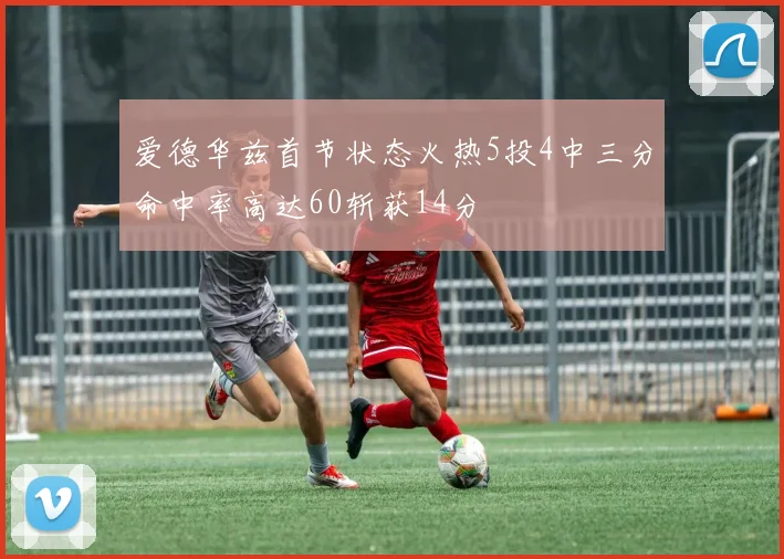 爱德华兹首节状态火热5投4中三分命中率高达60斩获14分