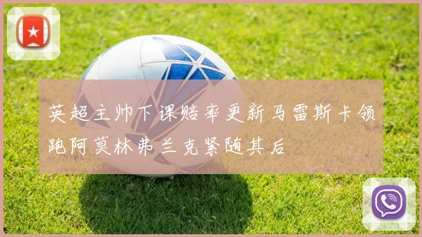 英超主帅下课赔率更新马雷斯卡领跑阿莫林弗兰克紧随其后