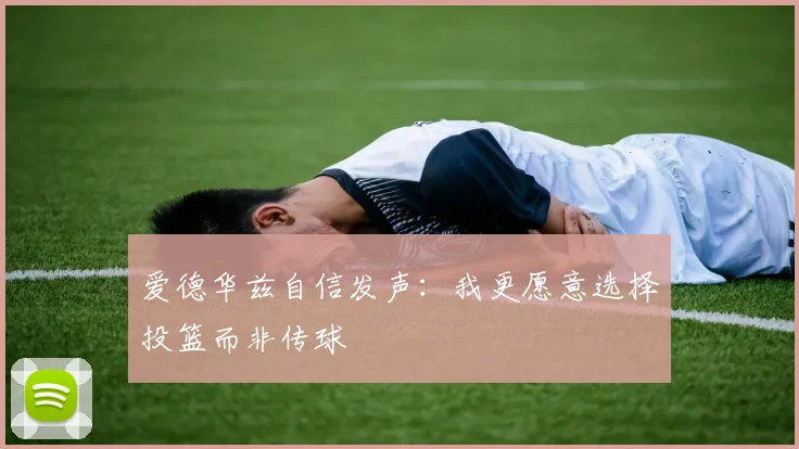 爱德华兹自信发声：我更愿意选择投篮而非传球