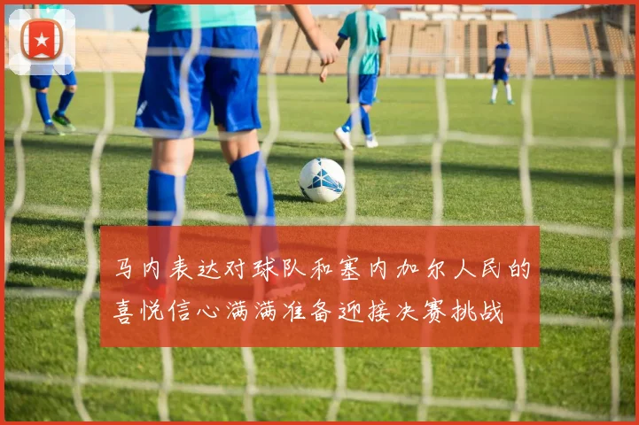马内表达对球队和塞内加尔人民的喜悦信心满满准备迎接决赛挑战