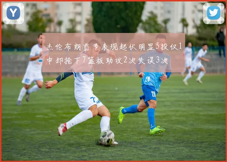 杰伦布朗首节表现起伏明显5投仅1中却抢下7篮板助攻2次失误3次