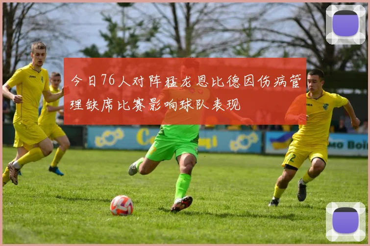 今日76人对阵猛龙恩比德因伤病管理缺席比赛影响球队表现