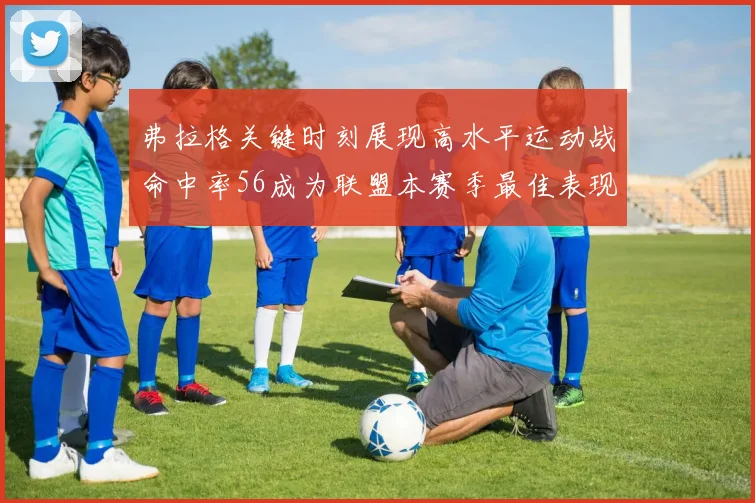弗拉格关键时刻展现高水平运动战命中率56成为联盟本赛季最佳表现
