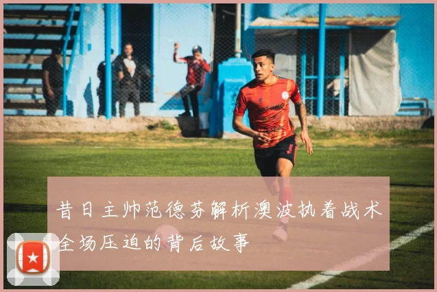昔日主帅范德芬解析澳波执着战术全场压迫的背后故事