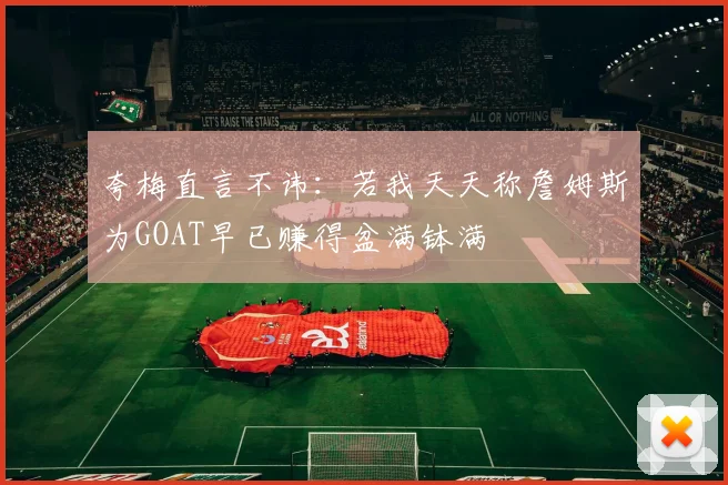 夸梅直言不讳：若我天天称詹姆斯为GOAT早已赚得盆满钵满