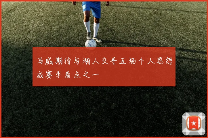 马威期待与湖人交手五场个人恩怨成赛季看点之一
