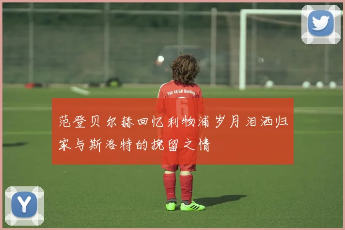 范登贝尔赫回忆利物浦岁月泪洒归家与斯洛特的挽留之情