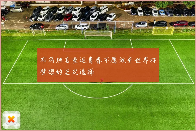 布冯坦言重返青春不愿放弃世界杯梦想的坚定选择