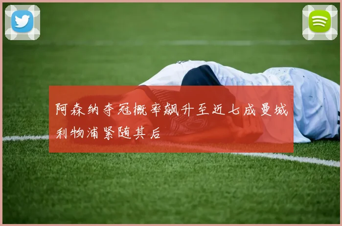 阿森纳夺冠概率飙升至近七成曼城利物浦紧随其后