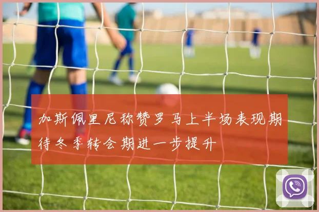 加斯佩里尼称赞罗马上半场表现期待冬季转会期进一步提升