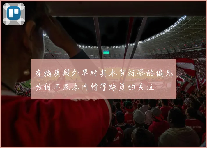 夸梅质疑外界对其水货标签的偏见为何不及本内特等球员的关注