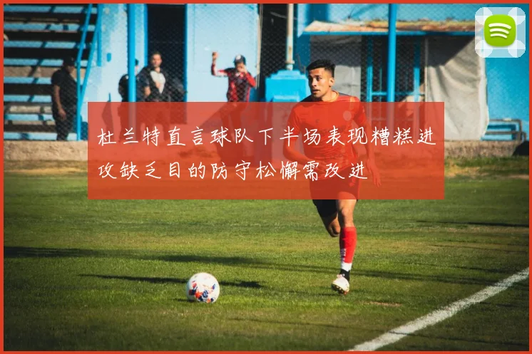 杜兰特直言球队下半场表现糟糕进攻缺乏目的防守松懈需改进