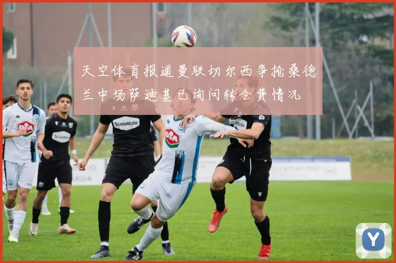 天空体育报道曼联切尔西争抢桑德兰中场萨迪基已询问转会费情况
