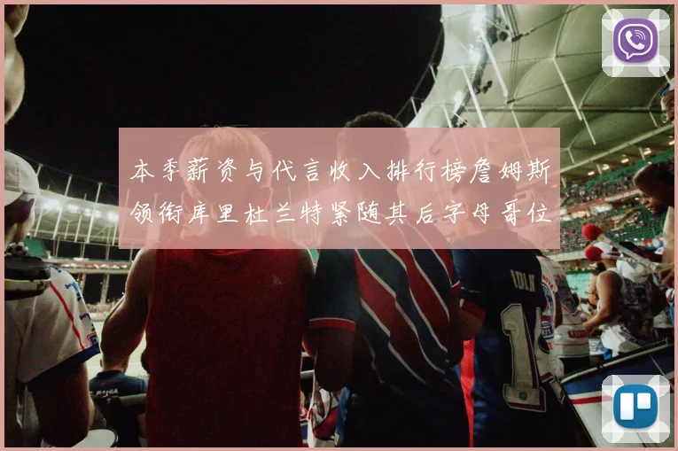本季薪资与代言收入排行榜詹姆斯领衔库里杜兰特紧随其后字母哥位列第四