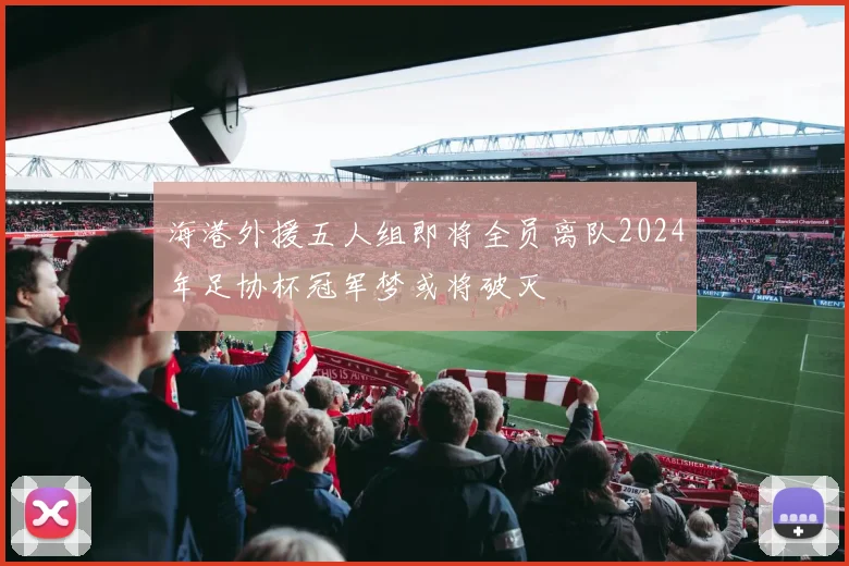 海港外援五人组即将全员离队2024年足协杯冠军梦或将破灭