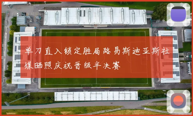 单刀直入锁定胜局路易斯迪亚斯社媒晒照庆祝晋级半决赛