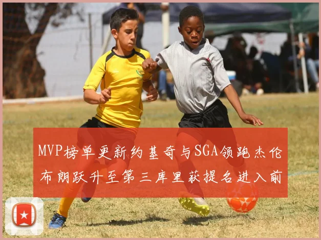 MVP榜单更新约基奇与SGA领跑杰伦布朗跃升至第三库里获提名进入前十