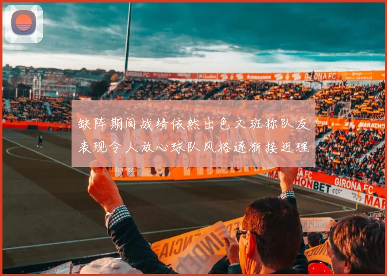 缺阵期间战绩依然出色文班称队友表现令人放心球队风格逐渐接近理想状态
