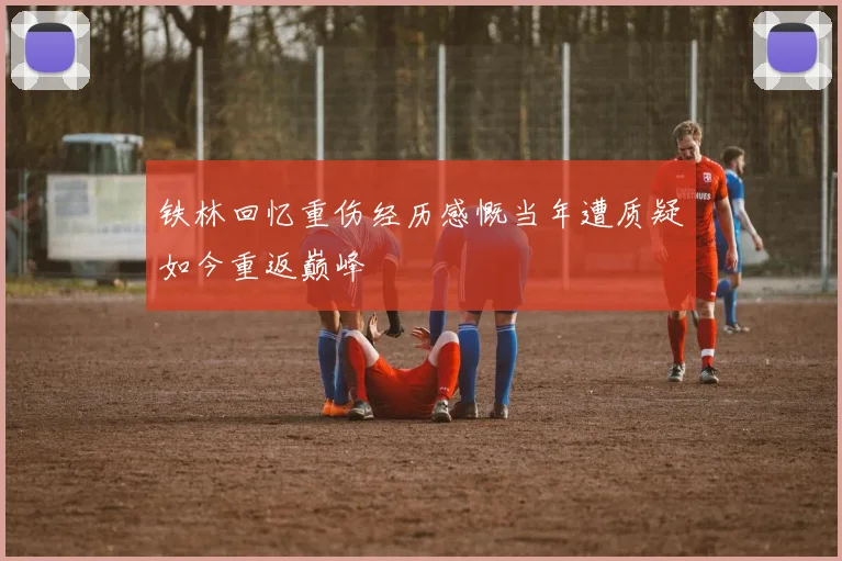 铁林回忆重伤经历感慨当年遭质疑如今重返巅峰
