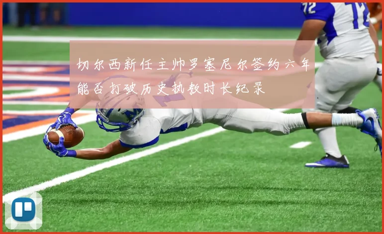 切尔西新任主帅罗塞尼尔签约六年能否打破历史执教时长纪录
