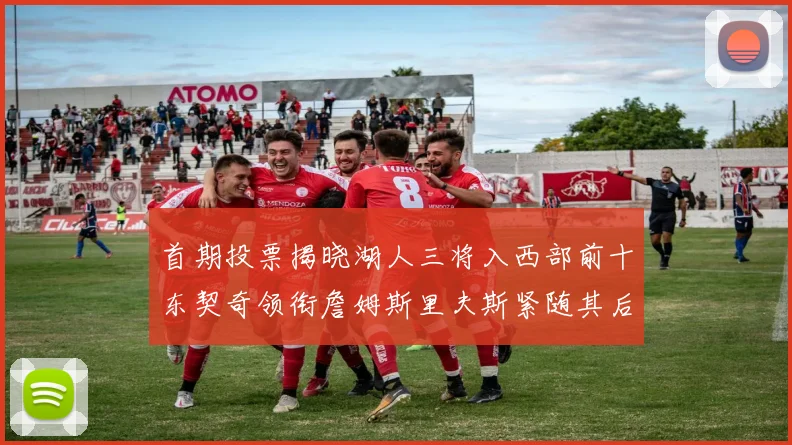 首期投票揭晓湖人三将入西部前十东契奇领衔詹姆斯里夫斯紧随其后