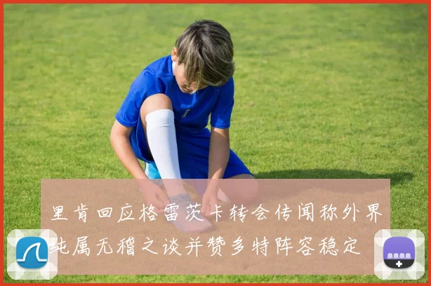 里肯回应格雷茨卡转会传闻称外界纯属无稽之谈并赞多特阵容稳定