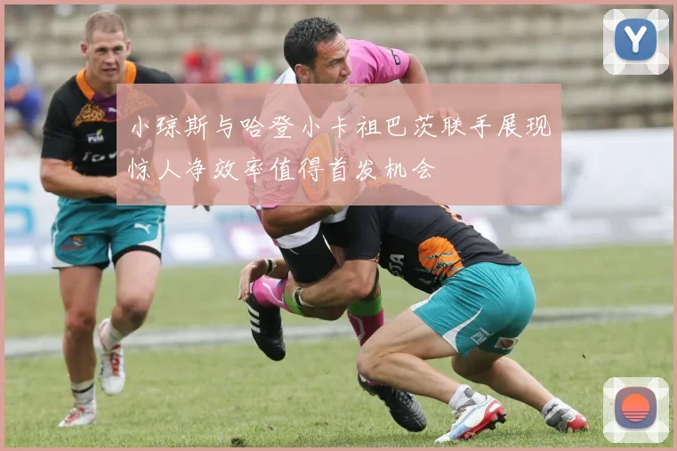 小琼斯与哈登小卡祖巴茨联手展现惊人净效率值得首发机会