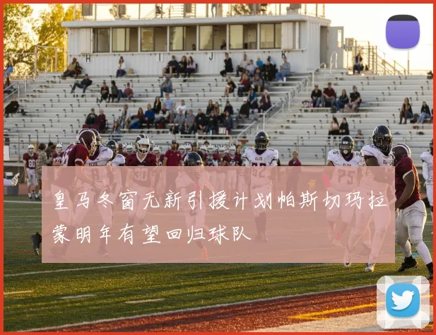 皇马冬窗无新引援计划帕斯切玛拉蒙明年有望回归球队