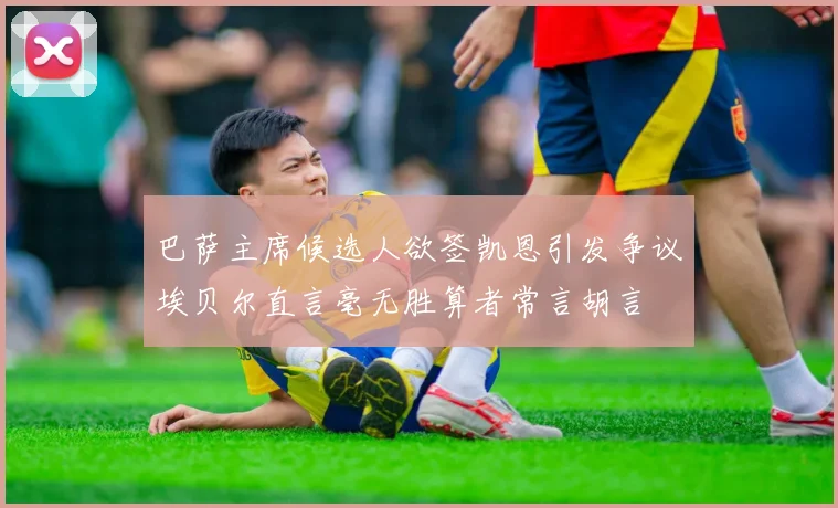 巴萨主席候选人欲签凯恩引发争议埃贝尔直言毫无胜算者常言胡言