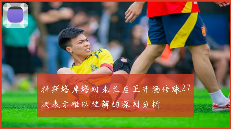 科斯塔库塔对米兰后卫开场传球27次表示难以理解的深刻分析